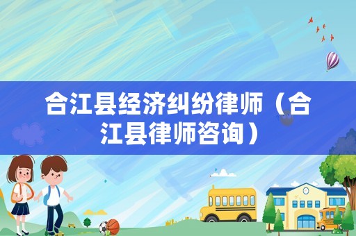 合江縣經濟糾紛律師（合江縣律師咨詢）