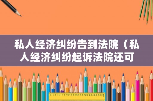 私人經(jīng)濟(jì)糾紛告到法院（私人經(jīng)濟(jì)糾紛起訴法院還可以貸款嗎）