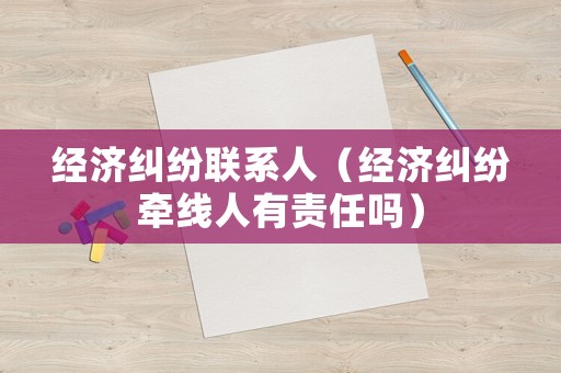 經濟糾紛聯系人（經濟糾紛牽線人有責任嗎）