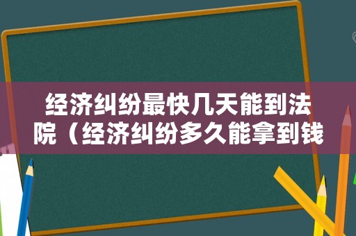經濟糾紛最快幾天能到法院（經濟糾紛多久能拿到錢）