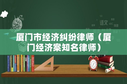 廈門市經濟糾紛律師（廈門經濟案知名律師）