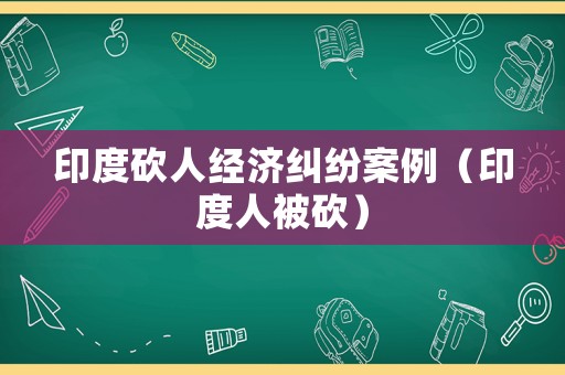 印度砍人經(jīng)濟(jì)糾紛案例（印度人被砍）