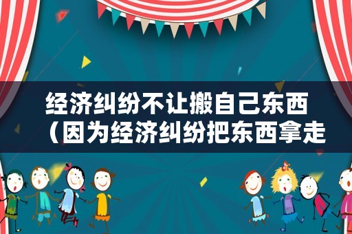 經濟糾紛不讓搬自己東西（因為經濟糾紛把東西拿走）