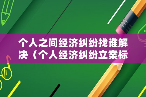 個人之間經濟糾紛找誰解決（個人經濟糾紛立案標準）