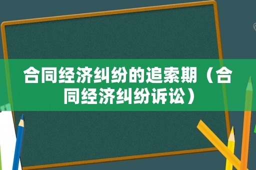 合同經濟糾紛的追索期（合同經濟糾紛訴訟）
