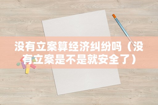沒有立案算經濟糾紛嗎（沒有立案是不是就安全了）