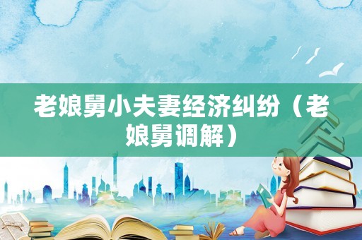 老娘舅小夫妻經(jīng)濟(jì)糾紛（老娘舅調(diào)解）
