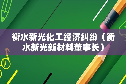 衡水新光化工經濟糾紛（衡水新光新材料董事長）