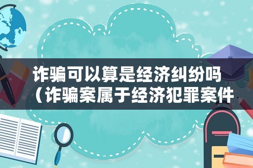 詐騙可以算是經濟糾紛嗎（詐騙案屬于經濟犯罪案件嗎）