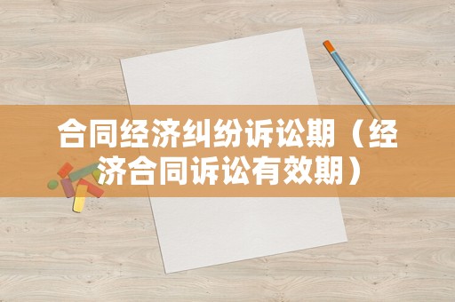 合同經濟糾紛訴訟期（經濟合同訴訟有效期）