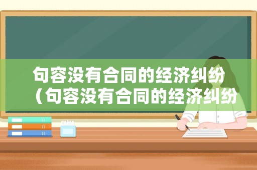 句容沒有合同的經濟糾紛（句容沒有合同的經濟糾紛案例）