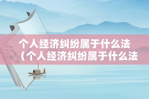 個人經(jīng)濟(jì)糾紛屬于什么法（個人經(jīng)濟(jì)糾紛屬于什么法律）