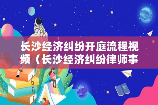長沙經濟糾紛開庭流程視頻（長沙經濟糾紛律師事務所排行）
