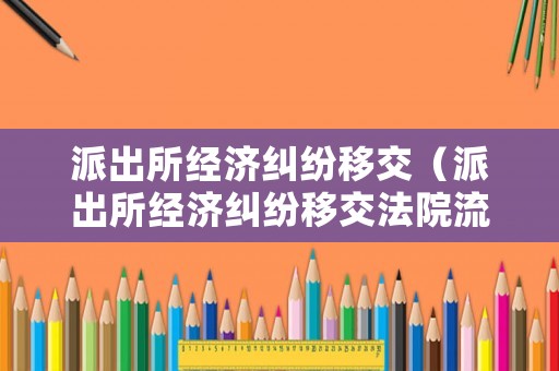 派出所經(jīng)濟糾紛移交（派出所經(jīng)濟糾紛移交法院流程）