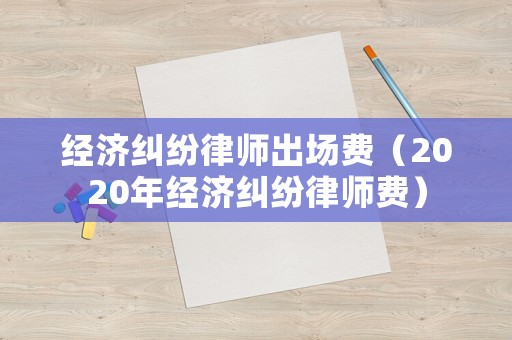 經(jīng)濟(jì)糾紛律師出場(chǎng)費(fèi)（2020年經(jīng)濟(jì)糾紛律師費(fèi)）