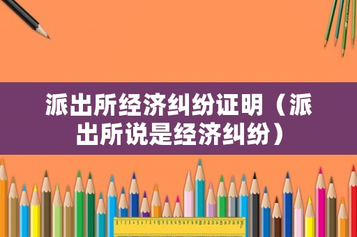 派出所經(jīng)濟(jì)糾紛證明（派出所說(shuō)是經(jīng)濟(jì)糾紛）