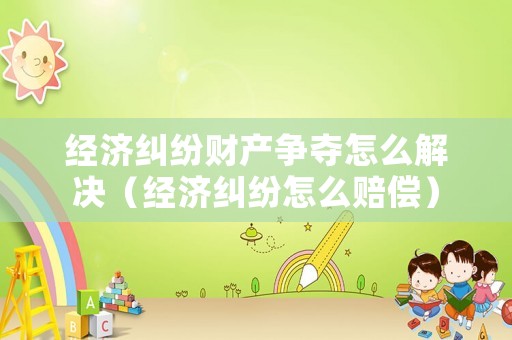 經濟糾紛財產爭奪怎么解決（經濟糾紛怎么賠償）