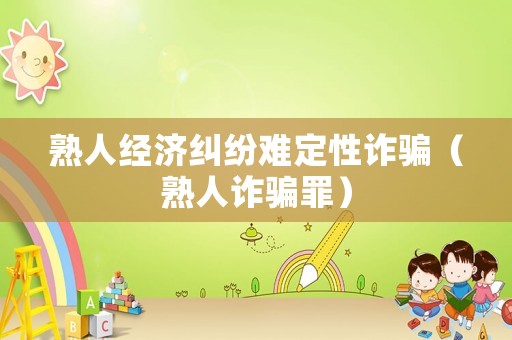 熟人經濟糾紛難定性詐騙（熟人詐騙罪）