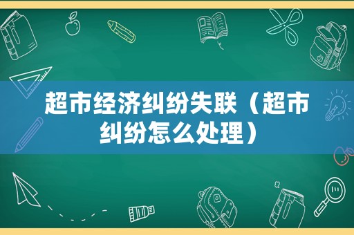 超市經濟糾紛失聯（超市糾紛怎么處理）