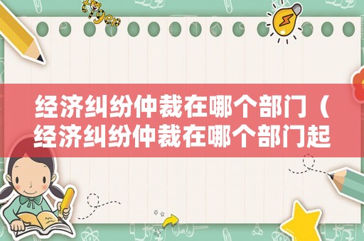 經濟糾紛仲裁在哪個部門（經濟糾紛仲裁在哪個部門起訴）