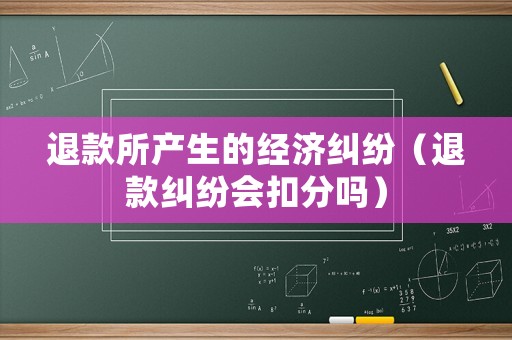 退款所產生的經濟糾紛（退款糾紛會扣分嗎）