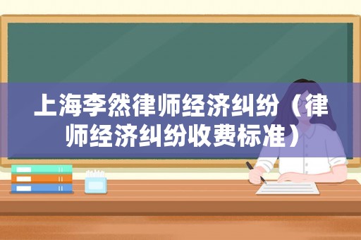 上海李然律師經濟糾紛（律師經濟糾紛收費標準）