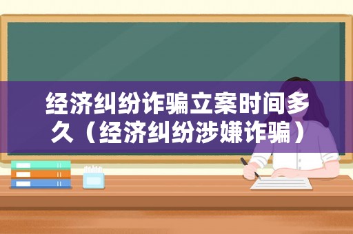經濟糾紛詐騙立案時間多久（經濟糾紛涉嫌詐騙）