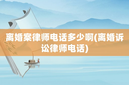 離婚案律師電話多少啊(離婚訴訟律師電話)