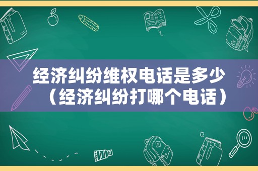 經濟糾紛維權電話是多少（經濟糾紛打哪個電話）