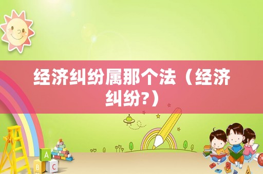 經(jīng)濟(jì)糾紛屬那個(gè)法（經(jīng)濟(jì)糾紛?）