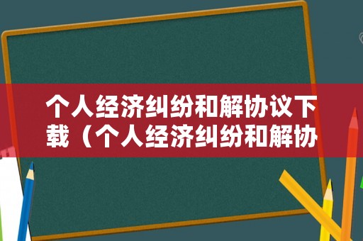 個人經濟糾紛和解協議下載（個人經濟糾紛和解協議下載什么文件）