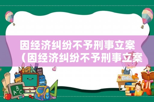 因經濟糾紛不予刑事立案（因經濟糾紛不予刑事立案怎么辦）