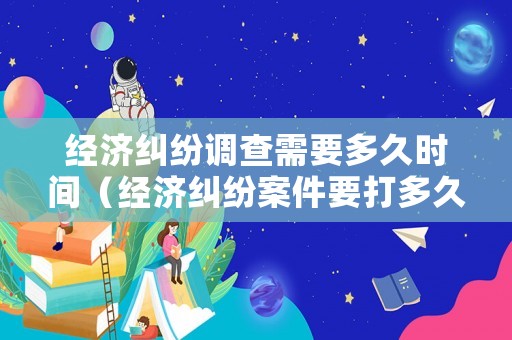 經(jīng)濟糾紛調(diào)查需要多久時間（經(jīng)濟糾紛案件要打多久）