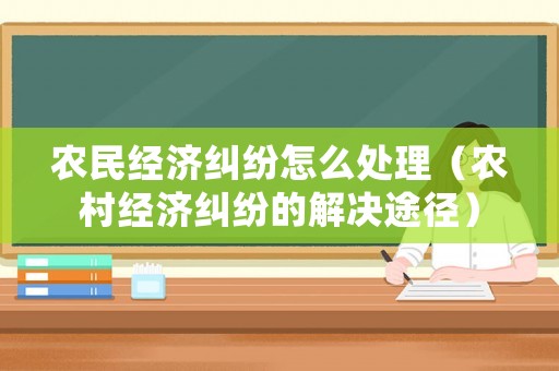 農民經濟糾紛怎么處理（農村經濟糾紛的解決途徑）