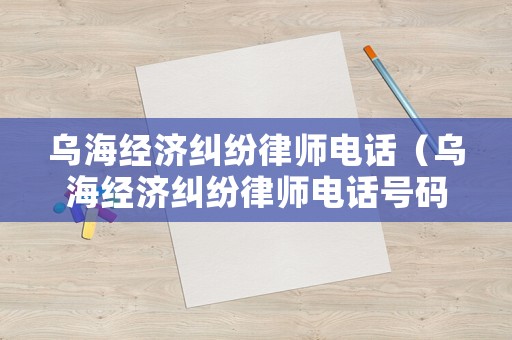 烏海經濟糾紛律師電話（烏海經濟糾紛律師電話號碼）