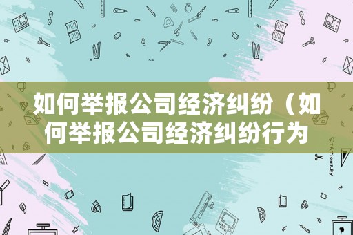 如何舉報公司經(jīng)濟(jì)糾紛（如何舉報公司經(jīng)濟(jì)糾紛行為）
