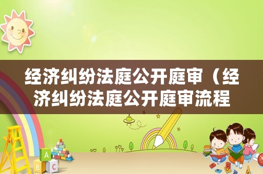 經濟糾紛法庭公開庭審（經濟糾紛法庭公開庭審流程）