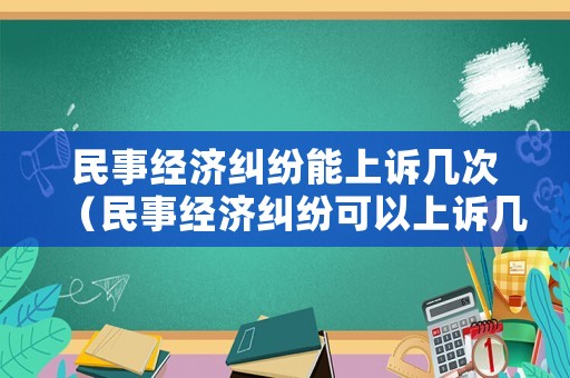 民事經濟糾紛能上訴幾次（民事經濟糾紛可以上訴幾次）