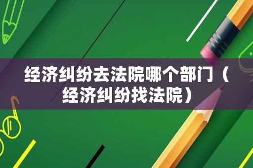 經濟糾紛去法院哪個部門（經濟糾紛找法院）