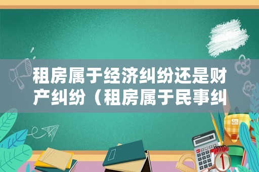 租房屬于經(jīng)濟(jì)糾紛還是財(cái)產(chǎn)糾紛（租房屬于民事糾紛嗎）
