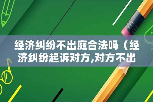 經濟糾紛不出庭合法嗎（經濟糾紛起訴對方,對方不出庭?）
