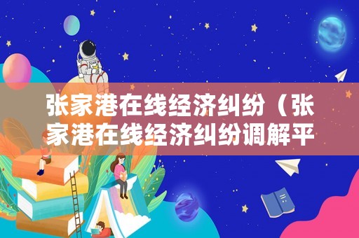 張家港在線經(jīng)濟糾紛（張家港在線經(jīng)濟糾紛調(diào)解平臺）