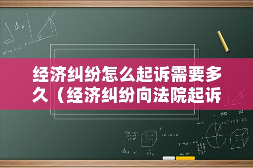 經濟糾紛怎么起訴需要多久（經濟糾紛向法院起訴的流程）