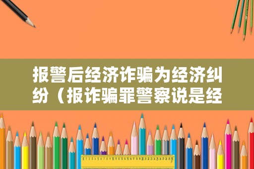 報(bào)警后經(jīng)濟(jì)詐騙為經(jīng)濟(jì)糾紛（報(bào)詐騙罪警察說是經(jīng)濟(jì)糾紛怎么辦）