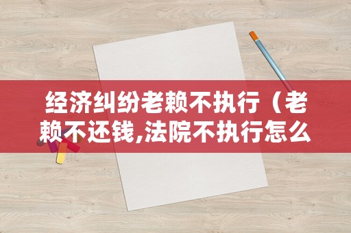 經濟糾紛老賴不執(zhí)行（老賴不還錢,法院不執(zhí)行怎么辦）