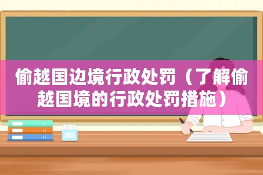 偷越國邊境行政處罰（了解偷越國境的行政處罰措施）