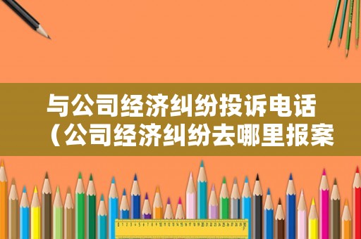 與公司經(jīng)濟(jì)糾紛投訴電話（公司經(jīng)濟(jì)糾紛去哪里報(bào)案）