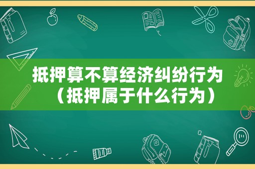 抵押算不算經濟糾紛行為（抵押屬于什么行為）