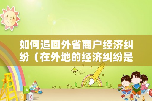 如何追回外省商戶經(jīng)濟(jì)糾紛（在外地的經(jīng)濟(jì)糾紛是在哪里報(bào)案好）