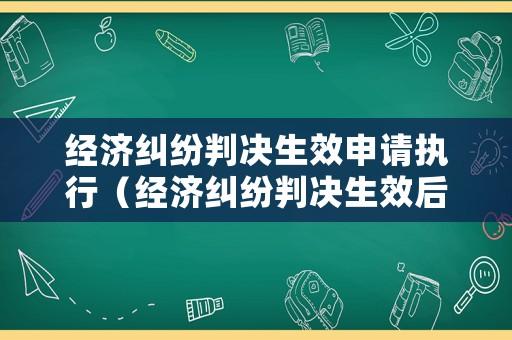 經濟糾紛判決生效申請執行（經濟糾紛判決生效后能撤訴嗎）